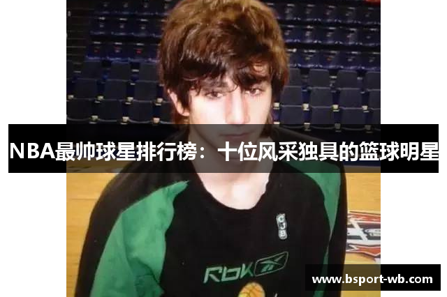 NBA最帅球星排行榜：十位风采独具的篮球明星