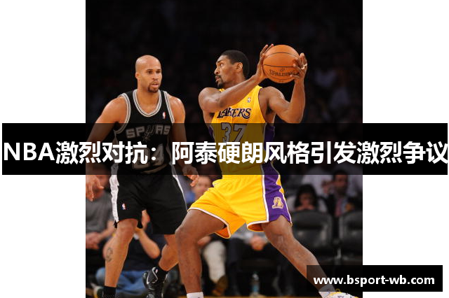 NBA激烈对抗：阿泰硬朗风格引发激烈争议