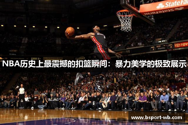 NBA历史上最震撼的扣篮瞬间：暴力美学的极致展示