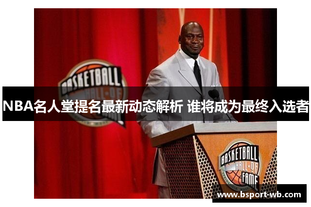 NBA名人堂提名最新动态解析 谁将成为最终入选者