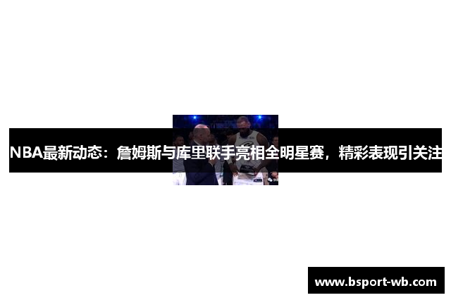 NBA最新动态：詹姆斯与库里联手亮相全明星赛，精彩表现引关注
