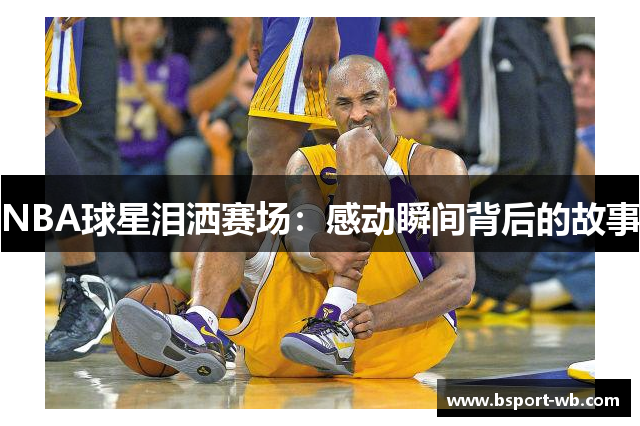 NBA球星泪洒赛场：感动瞬间背后的故事