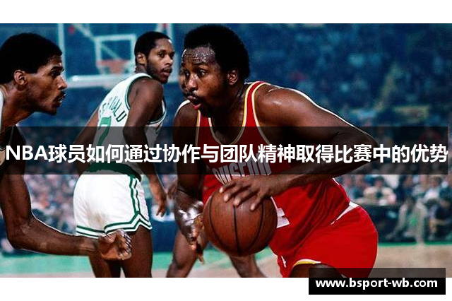 NBA球员如何通过协作与团队精神取得比赛中的优势