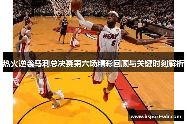 热火逆袭马刺总决赛第六场精彩回顾与关键时刻解析