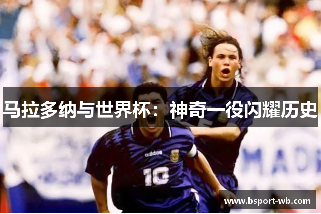 马拉多纳与世界杯：神奇一役闪耀历史