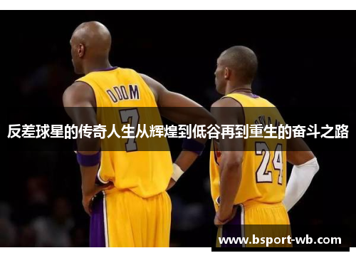 反差球星的传奇人生从辉煌到低谷再到重生的奋斗之路
