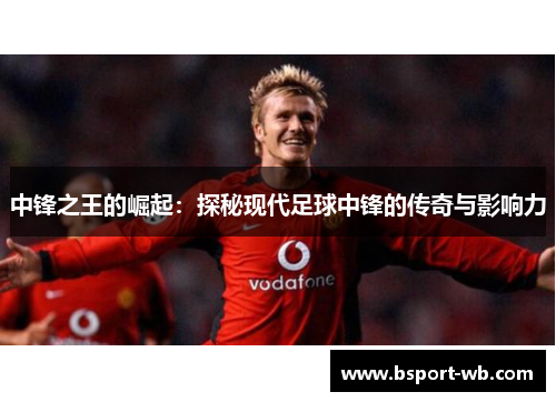 中锋之王的崛起：探秘现代足球中锋的传奇与影响力