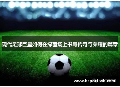 现代足球巨星如何在绿茵场上书写传奇与荣耀的篇章