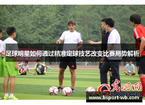 足球明星如何通过精准定球技艺改变比赛局势解析