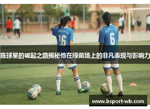 陈球星的崛起之路揭秘他在绿茵场上的非凡表现与影响力