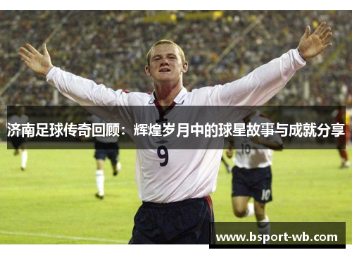 济南足球传奇回顾：辉煌岁月中的球星故事与成就分享