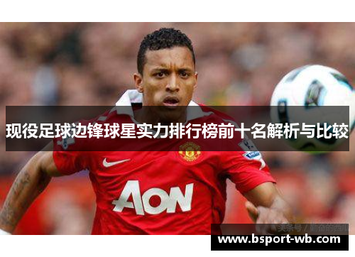 现役足球边锋球星实力排行榜前十名解析与比较