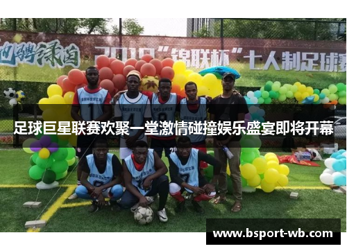 足球巨星联赛欢聚一堂激情碰撞娱乐盛宴即将开幕