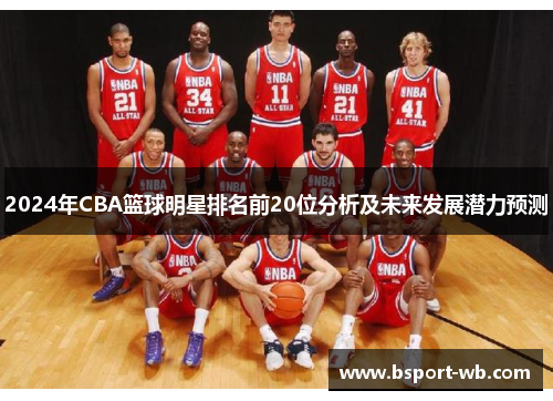 2024年CBA篮球明星排名前20位分析及未来发展潜力预测