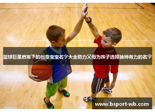 篮球巨星启发下的创意宝宝名字大全助力父母为孩子选择独特有力的名字