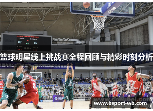 篮球明星线上挑战赛全程回顾与精彩时刻分析